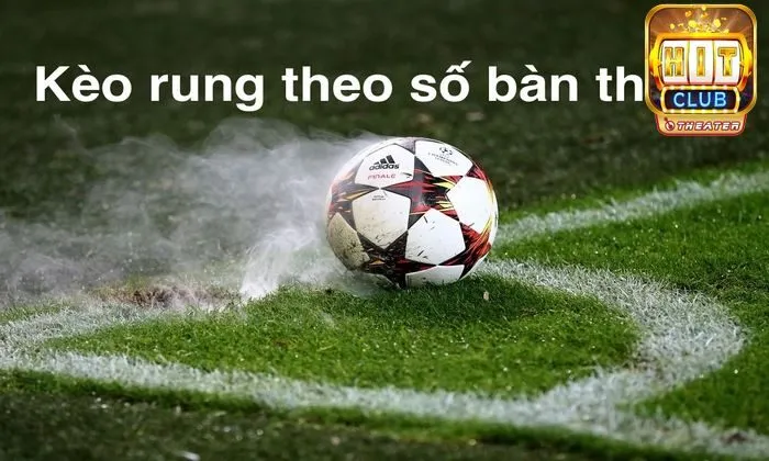 Kèo rung là gì? Mẹo thắng cược hiệu quả tại Hitclub 3 Kèo rung theo tỷ số bàn thắng